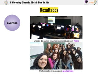 Resultados
II Workshop Diversão Séria & Dias da Ada
Eventos
Criação de games e narrativas interativas com Twine
Prototipaç...