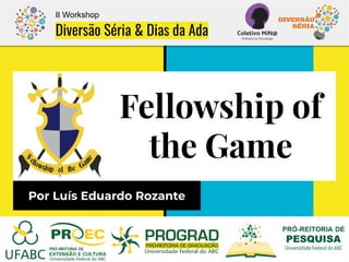 Fellowship of
the Game
Por Luís Eduardo Rozante
II Workshop
Diversão Séria & Dias da Ada
 