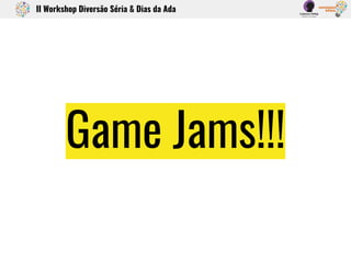 Game Jams!!!
II Workshop Diversão Séria & Dias da Ada
 