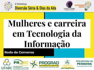 Mulheres e carreira
em Tecnologia da
Informação
Roda de Conversa
II Workshop
Diversão Séria & Dias da Ada
 