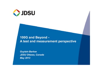 Guylain Barlow
JDSU Ottawa, Canada
May 2013
100G and Beyond -
A test and measurement perspective
 