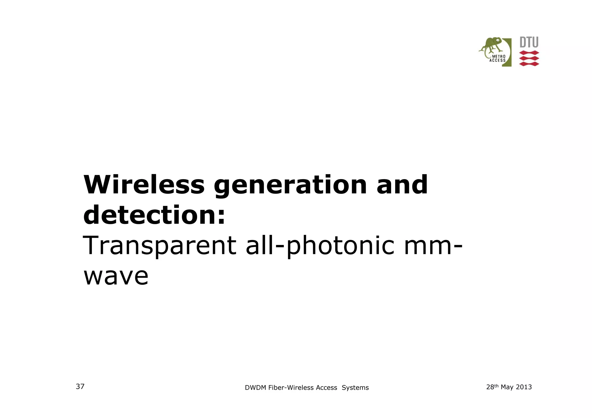 Wireless generation and
detection:
28th May 201337 DWDM Fiber-Wireless Access Systems
detection:
Transparent all-photonic mm-
wave
 