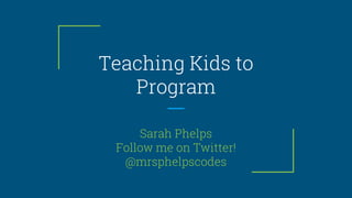 Teaching Kids to
Program
Sarah Phelps
Follow me on Twitter!
@mrsphelpscodes
 