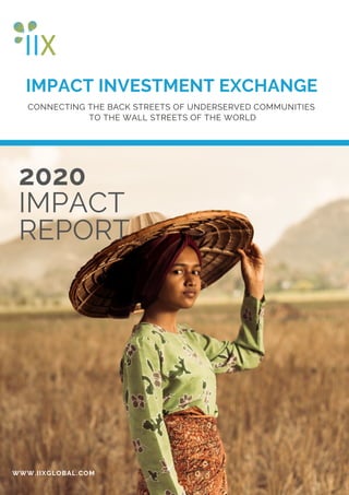 IMPACT INVESTMENT EXCHANGE
WWW.IIXGLOBAL.COM
CONNECTING THE BACK STREETS OF UNDERSERVED COMMUNITIES
TO THE WALL STREETS OF THE WORLD
2020
IMPACT
REPORT
 