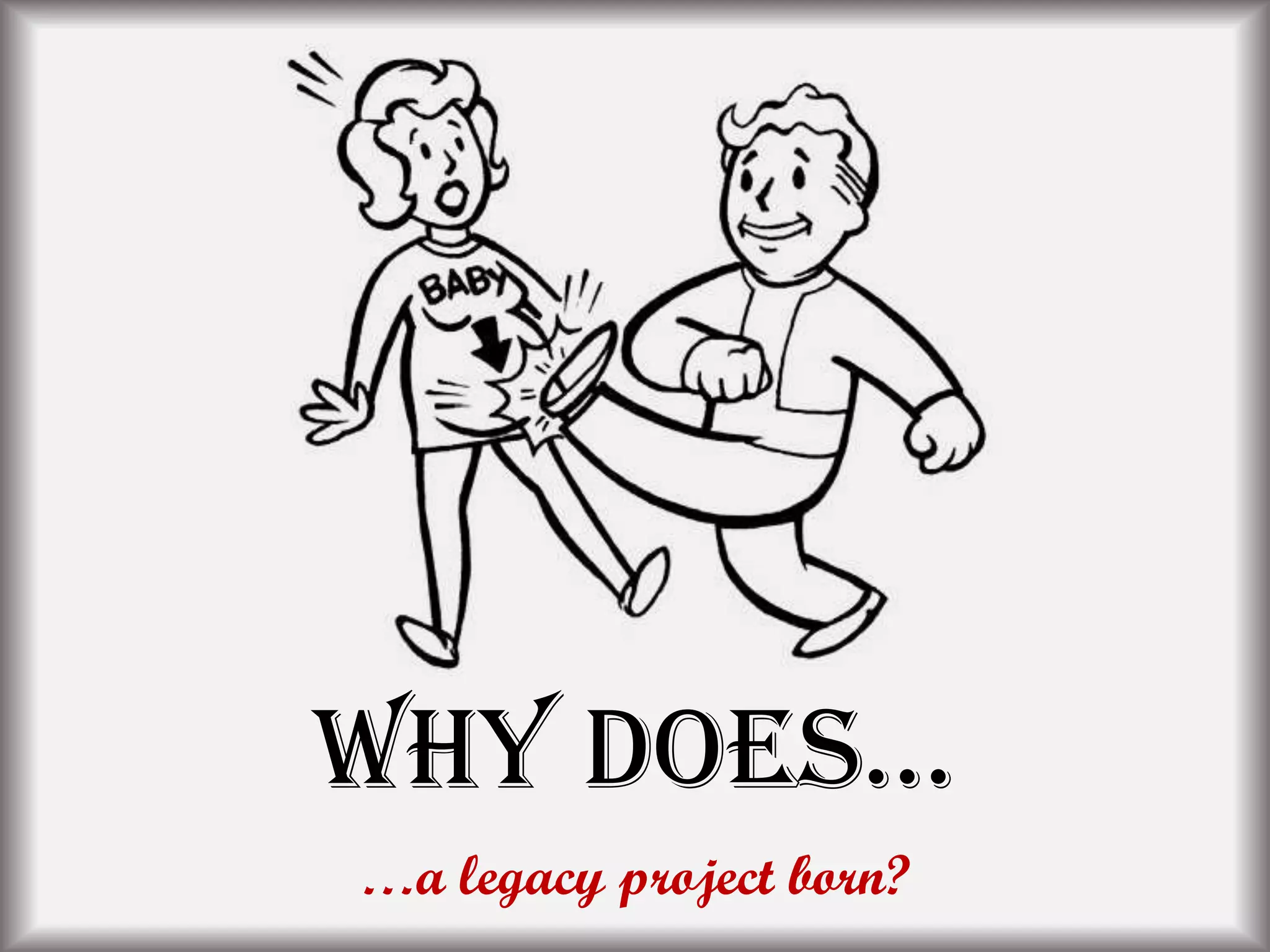 Why Does…
…a legacy project born?
 