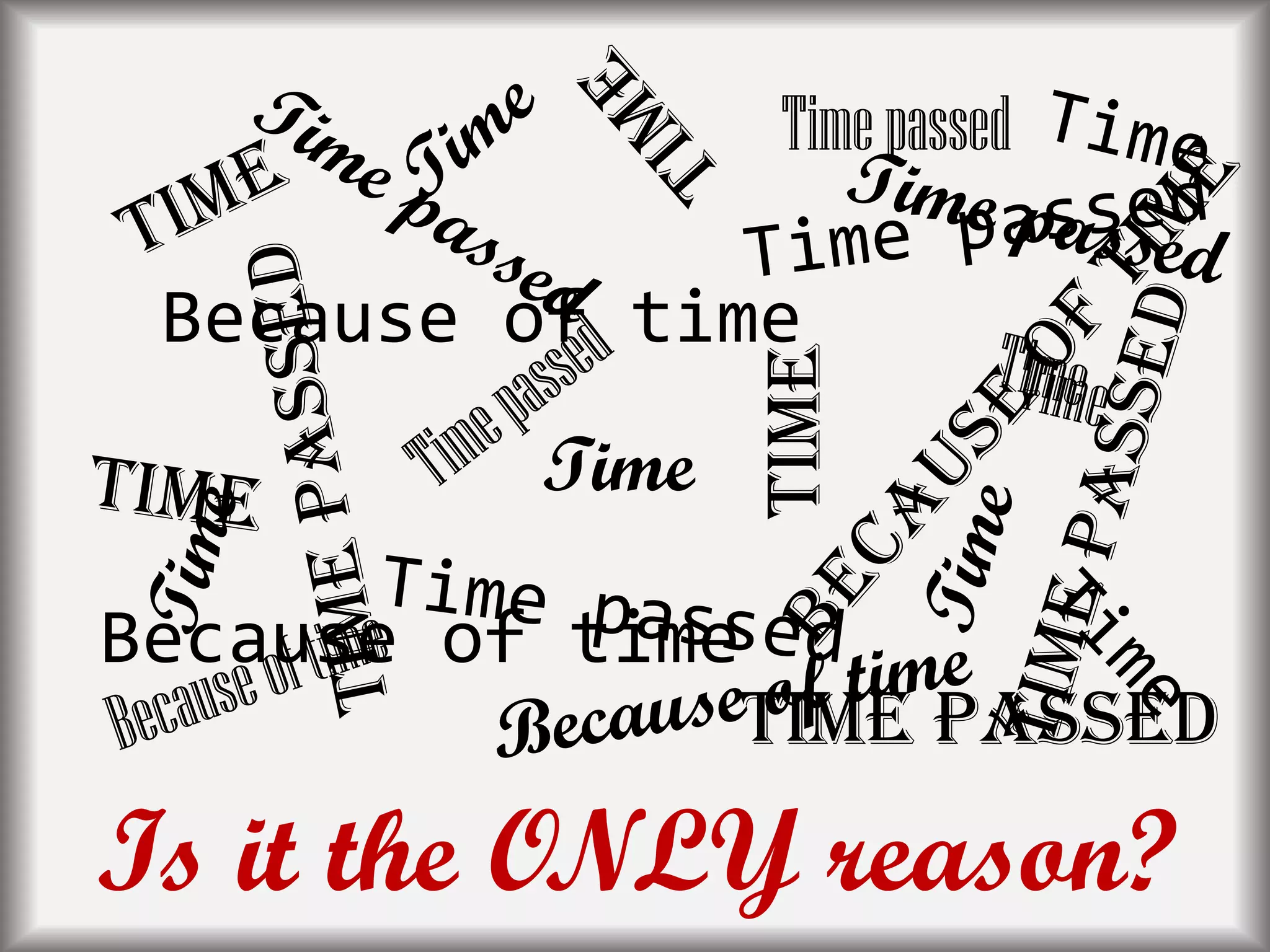 Time passed
Time
Because of time
Timepassed
Time
Because of time
Is it the ONLY reason?
 