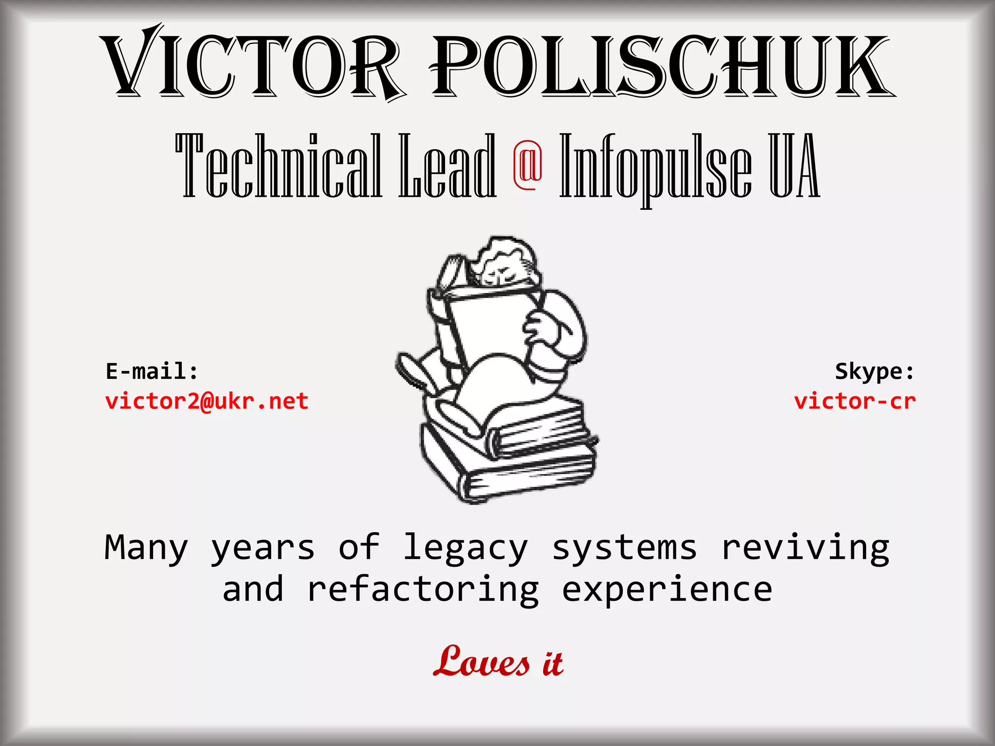 TechnicalLead@ InfopulseUA
Victor Polischuk
Many years of legacy systems reviving
and refactoring experience
Loves it
E-mail:
victor2@ukr.net
Skype:
victor-cr
 