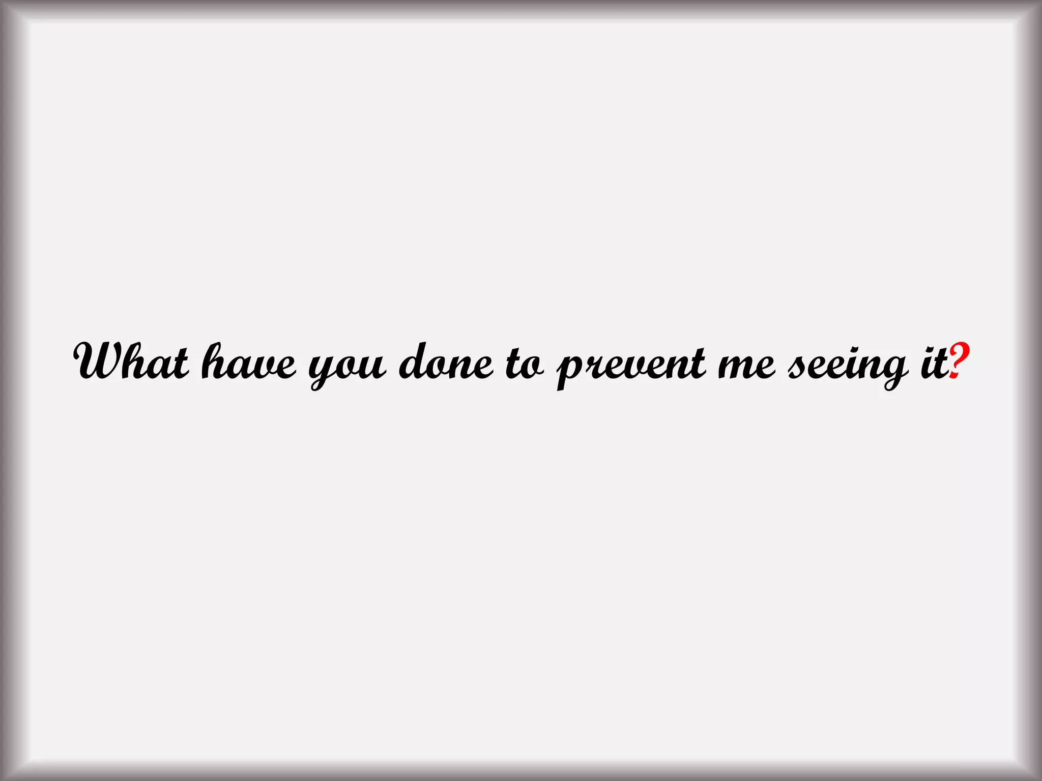 What have you done to prevent me seeing it?
 