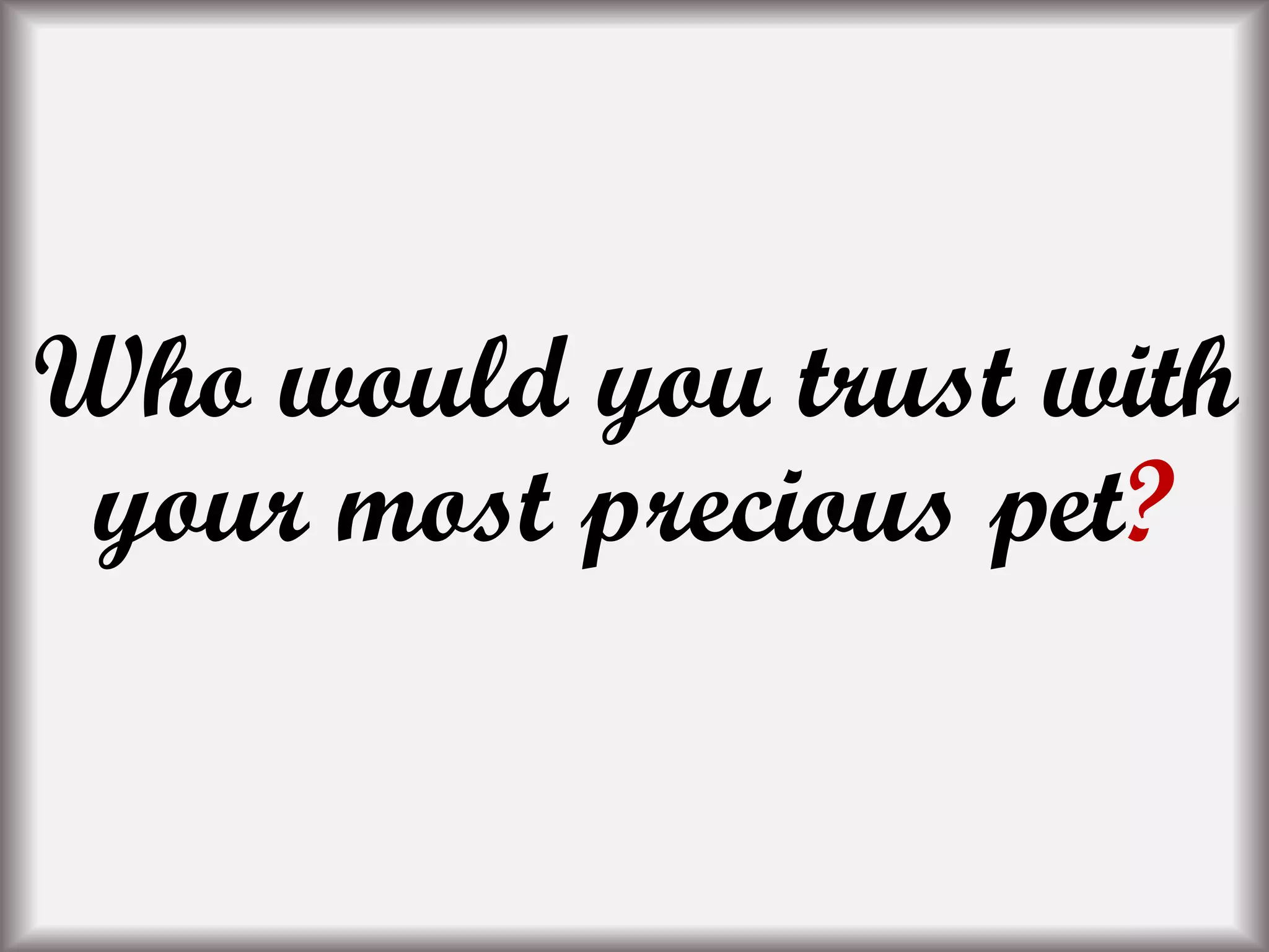 Who would you trust with
your most precious pet?
 