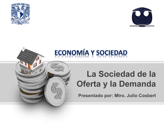 Presentado por: Mtro. Julio Cosbert
La Sociedad de la
Oferta y la Demanda
 