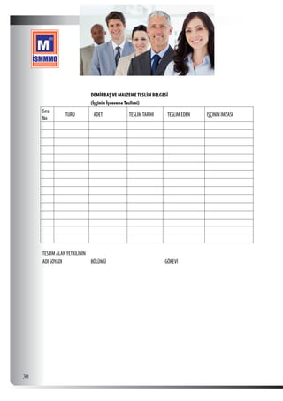  30
DEMİRBAŞVE MALZEMETESLİM BELGESİ
(İşçinin İşvereneTeslimi)
Sıra
No
TÜRÜ ADET TESLİMTARİHİ TESLİM EDEN İŞÇİNİN İMZASI
           
           
           
           
           
           
           
           
           
           
           
           
           
           
           
TESLİM ALANYETKİLİNİN
ADI SOYADI BÖLÜMÜ GÖREVİ
 