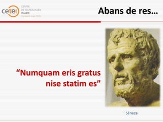 Abans de res…




“Numquam eris gratus
      nise statim es”


                         Séneca
 