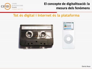 El concepte de digitalització: la
                           mesura dels fenòmens

Tot és digital i Internet és la plataforma




                                              Genís Roca
 