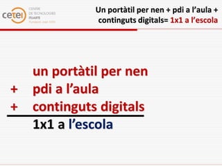 Un portàtil per nen + pdi a l’aula +
              continguts digitals= 1x1 a l’escola




    un portàtil per nen
+   pdi a l’aula
+   continguts digitals
    1x1 a l’escola
 