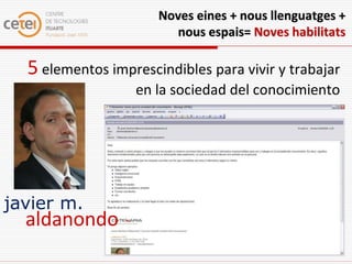 Noves eines + nous llenguatges +
                        nous espais= Noves habilitats

  5 elementos imprescindibles para vivir y trabajar
                  en la sociedad del conocimiento




javier m.
  aldanondo
 