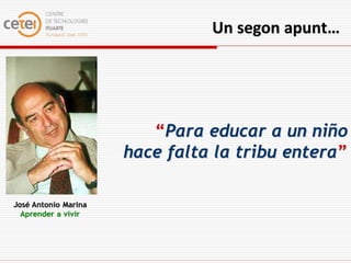 Un segon apunt…




                         “Para educar a un niño
                      hace falta la tribu entera”

José Antonio Marina
  Aprender a vivir
 