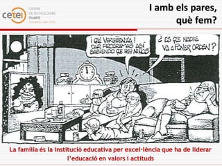 I amb els pares,
                                                       què fem?




La família és la institució educativa per excel·lència que ha de liderar
                      l’educació en valors i actituds
 
