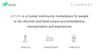 SUMMARY
Ijendu is a sharing-economy travel platform for users to discover
and book unique spaces, vehicles and experiences from locals.
SPACES TRANSPORT TIMEOUT
www.ijendu.com
 