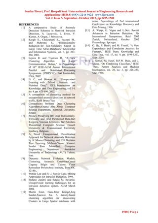 Sonika Tiwari, Prof. Roopali Soni / International Journal of Engineering Research and
                      Applications (IJERA) ISSN: 2248-9622 www.ijera.com
                       Vol. 2, Issue 5, September- October 2012, pp.1495-1500
                                                               noise. Proceedings of 2nd international
REFERENCES                                                     Conference on Knowledge Discovery and
 [1]      A comparative Study of Anomaly                       Data Mining, 1996.
          Detection Schemes in Network Intrusion        [13]   A. Wespi, G. Vigna and L.Deri. Recent
          Detection, A. Lazarevic, L. Ertoz, V.                Advances in Intrusion Detection. 5th
          Kumar, A. Ozgur, J. Srivastava.                      International Symposium, Raid 2002
 [2]      Keogh E., Chakrabarti K., Pazzani M.,                Zurich, Switzerland, October 2002
          and      Mehrotra    S.,    “Dimensionality          Proceedings. Springer.
          Reduction for Fast Similarity Search in       [14]   G. Qu, S. Hariri, and M. Yousif, “A New
          Large Time Series Databases,” Knowledge              Dependency and Correlation Analysis for
          and Information Systems, vol. 3, pp. 263-            Features,” IEEE Trans. Knowledge and
          286, 2001.                                           Data Eng., vol. 17, no. 9, pp. 1199-1207,
 [3]      Lepere R. and Trystram D., “A New                    Sept. 2005.
          Clustering Algorithm           for Large      [15]   J. Kittler, M. Hatef, R.P.W. Duin, and J.
          Communication Delays,” in Proceedings                Matas, “On Combining Classifiers,” IEEE
          of 16th IEEE-ACM Annual International                Trans. Pattern Analysis and Machine
          Parallel     and    Distributed Processing           Intelligence, vol. 20, no. 3, pp. 226-239,
          Symposium (IPDPS’02), Fort Lauderdale,               Mar. 1998.
          USA, 2002.
 [4]      Li C. and Biswas G., “Unsupervised
          Learning with Mixed Numeric and
          Nominal Data,” IEEE Transactions on
          Knowledge and Data Engineering, vol. 14,
          no. 4, pp. 673-690, 2002.
 [5]      A comparison of clustering method for
          unsupervised anomaly detection in network
          traffic, Koffi Bruno Yao.
 [6]      Comparisons between Data Clustering
          Algorithms,Osama Abu Abbas Computer
          Science Department, Yarmouk University,
          Jordan
 [7]      Privacy Preserving ID3 over Horizontally,
          Vertically and Grid Partitioned Data,Bart
          Kuijpers, Vanessa Lemmens, Bart Moelans
          Theoretical Computer Science, Hasselt
          University & Transnational University
          Limburg, Belgium.
 [8]      A Novel Unsupervised Classification
          Approach for Network Anomaly Detection
          by K Means Clustering and ID3 Decision
          Tree Learning Methods,Yasser Yasami,
          Saadat      Pour    Mozaffari,    Computer
          Engineering       Department      Amirkabir
          University of Technology (AUT) Tehran,
          Iran.
 [9]      Dynamic Network Evolution: Models,
          Clustering, Anomaly Detection,Cemal
          Cagatay Bilgin and B¨ulent Yener
          Rensselaer Polytechnic Institute, Troy NY,
          12180.,
 [10]     Wenke Lee and S. J. Stolfo. Data Mining
          Approaches for Intrusion Detection, 1998.
 [11]     Stefano Zanero and Sergio M. Savaresi.
          Unsupervised learning techniques for an
          intrusion detection system, ACM March
          2004.
 [12]     Martin Ester, Hans-Peter Kriegel,Jorg
          Sander,Xiaowei Xu. A density-based
          clustering algorithm for discovering
          Clusters in Large Spatial databases with



                                                                                         1500 | P a g e
 