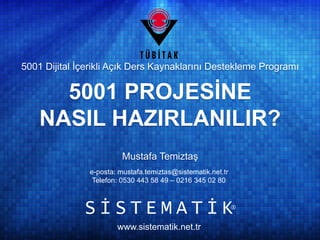 5001 Dijital İçerikli Açık Ders Kaynaklarını Destekleme Programı 
5001 PROJESİNE 
NASIL HAZIRLANILIR? 
Mustafa Temiztaş 
e-posta: mustafa.temiztas@okumani.com 
Telefon: 0530 443 58 49 
! 
 