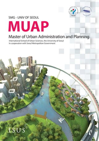 SMG - UNIV OF SEOUL
MUAPMaster of Urban Administration and Planning
International School of Urban Sciences, the University of Seoul
In cooperation with Seoul Metropolitan Government
 