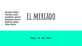 el mercado
Mayo 31 de 2017
- Atuesta, Pedro.
- Caicedo, Luisa.
- Gualdrón, Astrid.
- Mendoza, Alvaro.
- Otálora, Emily.
- Vélez, Karla.
 