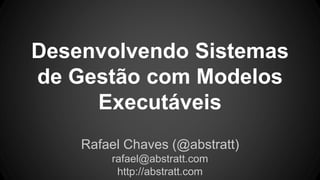 Desenvolvendo Sistemas
de Gestão com Modelos
Executáveis
Rafael Chaves (@abstratt)
rafael@abstratt.com
http://abstratt.com
 