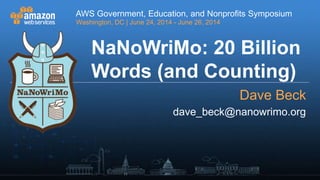 AWS Government, Education, and Nonprofits Symposium
Washington, DC | June 24, 2014 - June 26, 2014
AWS Government, Education, and Nonprofits Symposium
Washington, DC | June 24, 2014 - June 26, 2014
NaNoWriMo: 20 Billion
Words (and Counting)
Dave Beck
dave_beck@nanowrimo.org
 