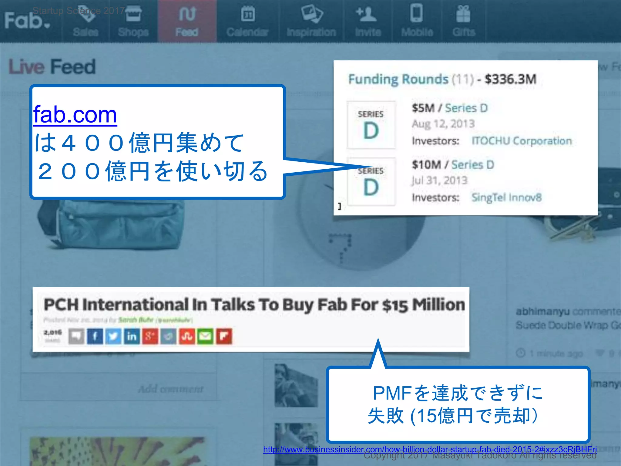 http://www.businessinsider.com/how-billion-dollar-startup-fab-died-2015-2#ixzz3cRjBHFri
Copyright 2017 Masayuki Tadokoro All rights reserved
fab.com
は４００億円集めて
２００億円を使い切る
PMFを達成できずに
失敗 (15億円で売却）
Startup Science 2017
 