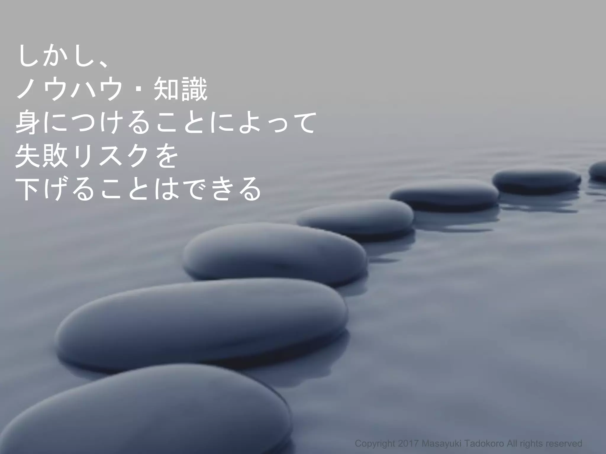 しかし、
ノウハウ・知識
身につけることによって
失敗リスクを
下げることはできる
Copyright 2017 Masayuki Tadokoro All rights reserved
 