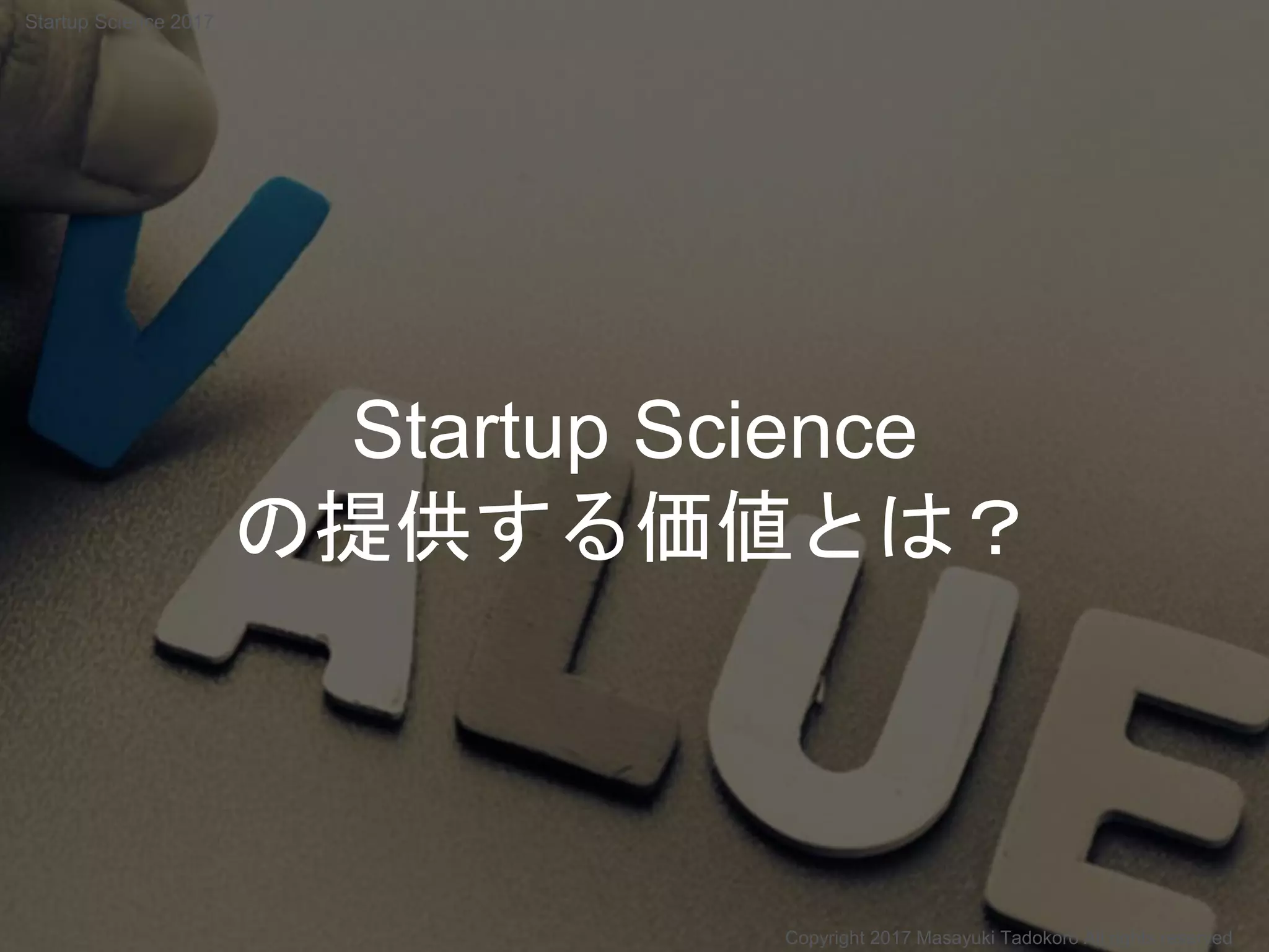 Startup Science
の提供する価値とは？
Copyright 2017 Masayuki Tadokoro All rights reserved
Startup Science 2017
 