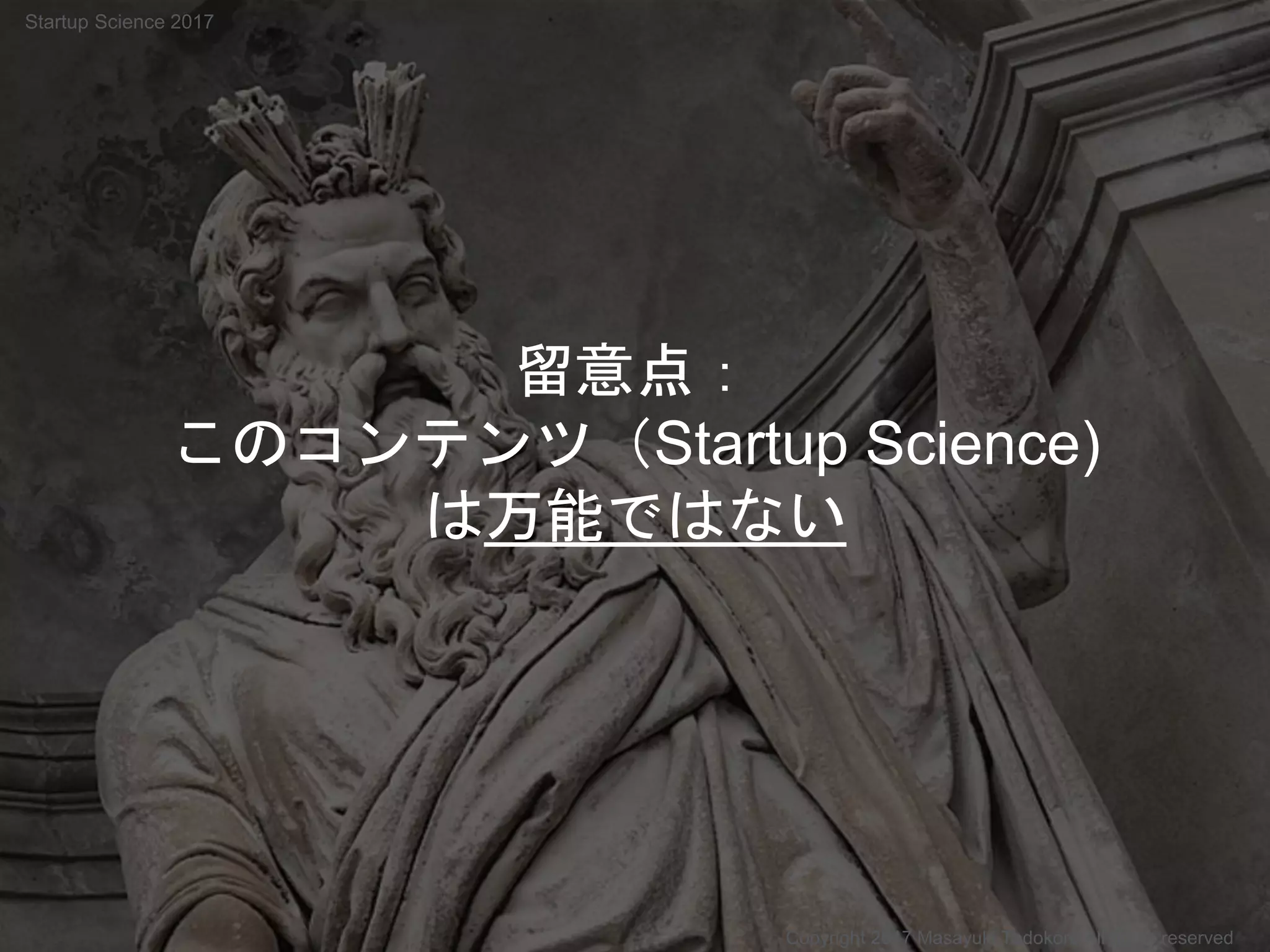 留意点：
このコンテンツ（Startup Science)
は万能ではない
Copyright 2017 Masayuki Tadokoro All rights reserved
Startup Science 2017
 