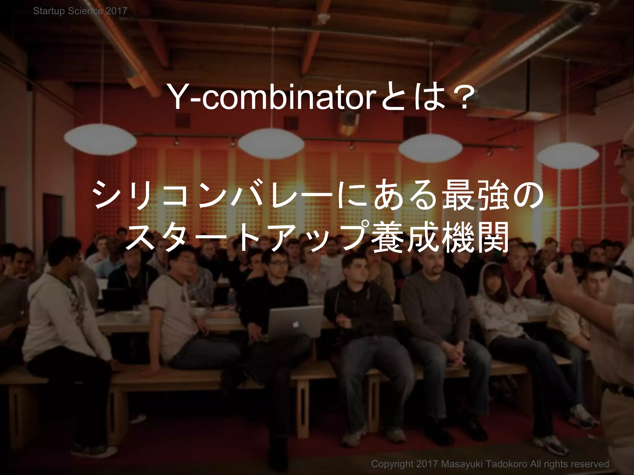 シリコンバレーにある最強の
スタートアップ養成機関
Y-combinatorとは？
Copyright 2017 Masayuki Tadokoro All rights reserved
Startup Science 2017
 