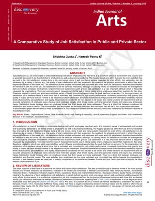 RESEARCH                                                                                       Indian Journal of Arts, Volume 1, Number 1, January 2013
                    RESEARCH




                                                                                                                          Arts
                                                                                                                       Indian Journal of
EISSN 2320 – 687X
ISSN 2320 – 6659




                     A Comparative Study of Job Satisfaction in Public and Private Sector


                                                                      Shobhna Gupta J1, Hartesh Pannu K2

                    1. Department of Management, Chandigarh Business School, Landran, Mohali, India, E-mail: shobhna2001@yahoo.com
                    2. Department of Management, Chandigarh Business School, Landran, Mohali, India, E-mail: hartesh19@yahoo.co.in

                    Received 16 October; accepted 23 November; published online 01 January; printed 16 January 2013

                                                                                            ABSTRACT
                    Job satisfaction is a set of favorable or unfavorable feelings with which employees view their work. It is a worker's sense of achievement and success and
                    is generally perceived to be directly linked to productivity as well as to personal wellbeing. The happier people are within their job, the more satisfied they
                    are said to be. Job satisfaction implies doing a job one enjoys, doing it well, and being suitably rewarded for one's efforts. Job satisfaction can be
                    influenced by a variety of factors, e.g., the quality of one's relationship with their supervisor, the quality of the physical environment in which they work,
                    degree of fulfillment in their work, etc.. Job satisfaction further implies enthusiasm and happiness with one's work Job satisfaction; describes how satisfied
                    an individual is with his or her job. Job satisfaction is not the same as motivation, although it is closely linked, but satisfaction includes the management
                    style and culture, employee involvement, empowerment and autonomous work groups. Job satisfaction is a very important attribute which is frequently
                    measured by organizations. The most common way of measurement is the use of rating scales where employees report their reactions to their jobs.
                    Questions related to rate of pay, work responsibilities, variety of tasks, promotional opportunities the work itself and co-workers. For the organization, job
                    satisfaction of its workers means a work force that is motivated and committed to high quality performance. Increased productivity—the quantity and
                    quality of output per hour worked—seems to be a byproduct of job satisfaction. Employee satisfaction surveys provide the information needed to improve
                    levels of productivity, job satisfaction, and loyalty. Organizations can identify the root causes of job issues and create solutions for improvements with an
                    accurate perspective of employee views discover what motivates people, what drives loyalty, and what genuinely makes and keeps your employees
                    happy. Satisfaction levels increase when an employee knows that their issues are being addressed. There is a direct link between employee job
                    satisfaction and financial results. The more satisfied your employees are the more motivated and committed they will be to your organization’s success.
                    In this Research paper we have tried to make a comparison of Job satisfaction between Private and Govt. sector and tried to find out the basic reasons of
                    dissatisfaction in job.
                    Key Words: Salary, Organizational Culture, Time Schedule, Work Load, Feeling of Inequality, Lack of Supervisory Support, Job Stress, Job Commitment
                    Behavior of an Employer, Job Satisfaction.

                    1. INTRODUCTION
                    Job satisfaction is a set of favorable or unfavorable feelings with which employees view their work. It is a worker's sense of achievement and success
                    and is generally perceived to be directly linked to productivity as well as to personal wellbeing. The happier people are within their job, the more satisfied
                    they are said to be. Job satisfaction implies doing a job one enjoys, doing it well, and being suitably rewarded for one's efforts. Job satisfaction can be
                    influenced by a variety of factors, e.g., the quality of one's relationship with their supervisor, the quality of the physical environment in which they work,
                    degree of fulfillment in their work, etc.. Job satisfaction further implies enthusiasm and happiness with one's work Job satisfaction; describes how satisfied
                    an individual is with his or her job. Job satisfaction is not the same as motivation, although it is closely linked, but satisfaction includes the management
                    style and culture, employee involvement, empowerment and autonomous work groups. Job satisfaction is a very important attribute which is frequently
                    measured by organizations. The most common way of measurement is the use of rating scales where employees report their reactions to their jobs.
                    Questions related to rate of pay, work responsibilities, variety of tasks, promotional opportunities the work itself and co-workers. For the organization, job
                    satisfaction of its workers means a work force that is motivated and committed to high quality performance. Increased productivity—the quantity and
                    quality of output per hour worked—seems to be a byproduct of job satisfaction. Employee satisfaction surveys provide the information needed to improve
                    levels of productivity, job satisfaction, and loyalty. Organizations can identify the root causes of job issues and create solutions for improvements with an
                    accurate perspective of employee views discover what motivates people, what drives loyalty, and what genuinely makes and keeps your employees
                    happy. Satisfaction levels increase when an employee knows that their issues are being addressed. There is a direct link between employee, job
                    satisfaction and financial results. The more satisfied your employees are the more motivated and committed they will be towards the organization’s
                    success. In this Research paper we have tried to make a comparison of Job satisfaction between Private and Govt. sector and tried to find out the basic
                    reasons of dissatisfaction in job.

                    2. REVIEW OF LITERATURE
                    The major objective of this Paper is to examine the nature and causes of job satisfaction. This was pursued through a literature review of the more popular
                    theories and models related to job satisfaction. Included in the review are summaries of Maslow's and Alderfer's need hierarchy theories, achievement
                    motivation theory, Herzberg's motivation-hygiene theory, expectancy theory, job characteristics theories, discrepancy theory, equity theory, and studies
                    relating to the clustering of facet satisfactions. Job satisfaction is simply defined as doing a job one enjoys, doing it well, and being suitably rewarded for
                    one's efforts. In other words, it is an affective response to a job that consequences from the comparison of perceived outcomes with those that are desired
                    shortly, job satisfaction describes the feelings, attitudes or preferences of individuals regarding work (Chen, 2008). Furthermore, it is the degree to which
                    employees enjoy their jobs (McCloskey and McCain, 1987). And also, it is possible to see a number of theories developed to understand its nature in
                                                                                                                                                                                        3




                    literature. Vroom (1964), need/value fulfillment theory, states that there is negative relationship between individual needs and the extent to which the job
                    supplies these needs. On the other hand, Porter and Lawler (1968) compare the influences on job satisfaction in two groups of internal and external
                    Shobhna Gupta et al.
                    A Comparative Study of Job Satisfaction in Public and Private Sector,
                    Indian Journal of Arts, 2013, 1(1), 3-6,                                                                                               www.discovery.org.in
                    http://www.discovery.org.in/ija.htm                                                                             © 2012 discovery publication. All rights reserved
 