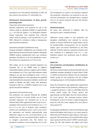 International Journal of Agronomy and Agricultural Research
ISSN: 2223-7054 (Print); 2225-3610 (Online) | IJAAR |
Vol. 28, Issue: 6, p. 19-27, 2026
Website: https://innspub.net
22 Nindie et al. Int. J. Agron. Agri. Res.
sporulation) were sub-cultured individually on PDA. All
pure cultures were stored at 4 °C until further use.
Biochemical characterization of plant growth-
promoting traits
Preparation of microbial suspensions
Bacterial suspensions were prepared for 24h in the
cultures media by adjusting turbidity to approximately
1.5 × 10⁸ CFU/mL against a 0.5 McFarland standard.
Fungal suspensions were prepared from 5-day-old
culture media by placing a 5 mm mycelial disc in 5 mL
SDW, followed by vortexing to obtain a homogeneous
spore/mycelium suspension.
Quantitative phosphate solubilization assay
Inorganic phosphate solubilization was evaluated in the
liquid National Botanical Research Institute's Phosphate
(NBRIP) medium supplemented with 5 g/L tricalcium
phosphate [Ca₃(PO₄)₂] as the sole phosphorus source.
The medium was autoclaved at 121 °C for 20 min.
After cooling, 100 µL of each microbial suspension was
inoculated into 10 mL NBRIP broth in triplicate,
uninoculated medium served as a negative control. Cultures
were incubated at 30 °C for 5 days with continuous orbital
shaking at 120 rpm, then centrifuged at 5.000 × g for 15
min. Soluble phosphorus in the supernatant was quantified
colorimetrically by the ammonium molybdate–ascorbic acid
method of Murphy and Riley (1962), with absorbance
measured at 880 nm. A KH₂PO₄ standard curve (0–40
µg/mL) was used for calibration.
Quantitative IAA production assay
IAA production was assessed following the modified
protocol of Islam et al. (2016). Briefly, 100 µL of each
microbial suspension was inoculated into 10 mL of
Nutrient Broth (NB) supplemented with 0.05% (w/v) L-
tryptophan (IAA precursor) and incubated at 30 ± 2 °C
for 72 h at 120 rpm in darkness. After incubation,
cultures were centrifuged at 5,000 × g for 15 min. IAA in
the supernatant was detected calorimetrically using
Salkowski's reagent [1.5 mL 0.5 M FeCl₃·6H₂O, 50 mL
distilled water, 30 mL concentrated H₂SO₄], added at a
2:1 (reagent: supernatant) ratio. The mixture was
incubated in darkness at room temperature for 20 min.
The development of a pink to red coloration indicated
IAA production. Absorbance was measured at 530 nm,
and IAA concentration was calculated from a standard
curve (0–60 µg/mL) prepared with pure IAA (Gordon
and Weber, 1951).
Statistical analysis
All assays were performed in triplicate. Data are
expressed as mean ± standard deviation.
Differences among isolates in IAA production and
phosphate solubilization were analyzed by one-way
analysis of variance (ANOVA) for fungal isolates and by
the Kruskal–Wallis non-parametric test for bacterial
isolates, given non-normal distributions in the latter
collection. Post-hoc pairwise comparisons (Duncan test)
were conducted at a significance level of α = 0.05.
Statistical analyses were performed using R software
(version 4.x).
RESULTS
IAA production and phosphate solubilization by
fungal isolates
All fourteen fungal isolates produced detectable IAA and
solubilized inorganic phosphate in liquid culture (Table
1). ANOVA structured the collection into two statistically
distinct groups for IAA production and into multiple
overlapping groups (a–d) for phosphate solubilization.
Strain D3 (Trichoderma spp) significantly outperformed
all other fungal isolates in IAA production, yielding 431.6
± 43,5µg/mL (group a), a value 2.3 -fold higher than the
second ranked isolate B8 (179.03 µg/mL) and
approximately 3.8-fold higher than the lowest producer
B2 (113.16 µg/mL). The remaining fourteen isolates
(including the control, T) formed a single homogeneous
group (b), with IAA values ranging from 113.16 (B2) to
184.44 µg/mL (T).
For phosphate solubilization, strain D2 (Trichoderma spp)
achieved the highest value (1523.13 ± 34.7 mg/L; group a),
followed by D3 (Trichoderma spp) (1463.29 ± 84.8 mg/L;
group ab). The lowest values were recorded for B6 (1163.95
mg/L; group d) and the control T (SDW) (1250.85 mg/L;
group cd). The ratio between the highest and lowest
 