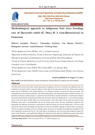Int. J. Agri. & Agri. R.
Therese et al.
Page 142
RESEARCH PAPER OPEN ACCESS
Methodological approach to indigenous fruit trees breeding:
case of Dacryodes edulis (G. Don.) H. J. Lam.(Burseraceae) in
Cameroon
Makueti Josephine Therese1*
, Tchoundjeu Zacharie1
, Van Damme Patrick2,3
,
Kalinganire Antoine4
, Asaah Ebenezar5
, Tsobeng Alain1
1
World Agroforestry Centre, PO Box. 16317, Yaoundé, Cameroon
2
Department of Plant Production, Faculty of Bioscience Engineering, Laboratory of Tropical and
Subtropical Agriculture and Ethnobotany, University of Ghent, 9000 Ghent, Belgium
3
Faculty of Tropical AgriSciences, Czech University of Life Sciences Prague, Kamycka 129, Prague
6-Suchdol, 165 21, Czech Republic
4
World Agroforestry Centre, ICRAF-WCA/Sahel, BPE 5118, Bamako, Mali.
5
World Agroforestry Centre (ICRAF) Sierra Leone, 32A Wilkinson Road, PO Box 210, Freetown,
Sierra Leone
Article published on August 14, 2015
Key words: Controlled pollination, cultivar development, fruiting efficiency, progeny trial, tree breeding.
Abstract
Very little work has been done forthe varietal improvement of indigenous fruit trees. Controlled cross pollination tests were
conducted on Dacryodes edulis to assess the influence of the origin of the male parent and the type of flower that produced
pollen used for fertilization on the fruiting efficiency of 14 well-known females’ accessions from three provenances. The
crossbreeding test was performed following a full nested mating design. The experimental design included provenance as a
fixed factor, treatment as within-subject (i.e. repeated measures) fixed factor and plant individual as a random factor (subject).
The results showed that the fruiting index that determines the species’ yield varies significantly (p = 0.010) with the combined
actions of the three factors studied which were (i) the provenance of the male parent; (ii) the pollen type used for hand
fertilization (pure male or hermaphrodite) and (iii) the female parent status. Six best combinations originated from
Boumnyebel and Makenene provenances, characterized by high fruit-setting rate and the fruiting index (˃70% and ˃50%
respectively), then by low fruit-dropping rate after fruit set (˂20%) were identified. Although we did not observe increasing in
fruit size as compare to breeding in Citrus or Ziziphus species, the process of controlled cross-pollination investigated in this
study significantly increased the fruit set. This could help in controlling the early fruit drop which negatively impacts the
species’ yield. Thereafter, control-pollinated seedlings (F1) obtained from this study and established as progeny trials will be
vulgarized within agro-ecological zones and/ormultiplied vegetatively for clonal and futurecultivars development trials.
* Corresponding Author: Makueti JosephineTherese  JMakueti@cgiar.org
International Journal of Agronomy and Agricultural Research (IJAAR)
ISSN: 2223-7054 (Print) 2225-3610 (Online)
http://www.innspub.net
Vol. 7, No. 2, p. 142-162, 2015
 