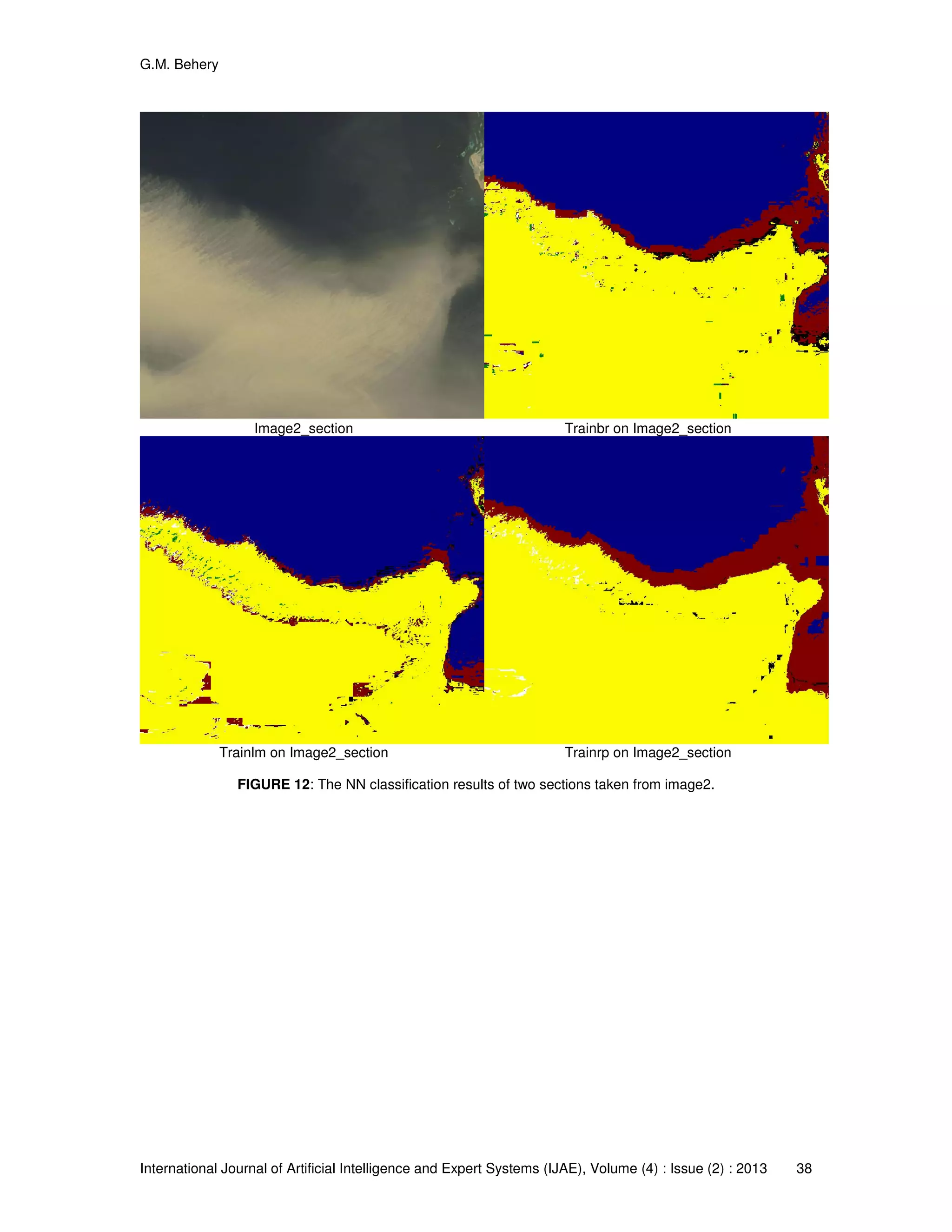 G.M. Behery
International Journal of Artificial Intelligence and Expert Systems (IJAE), Volume (4) : Issue (2) : 2013 38
Image2_section Trainbr on Image2_section
Trainlm on Image2_section Trainrp on Image2_section
FIGURE 12: The NN classification results of two sections taken from image2.
 