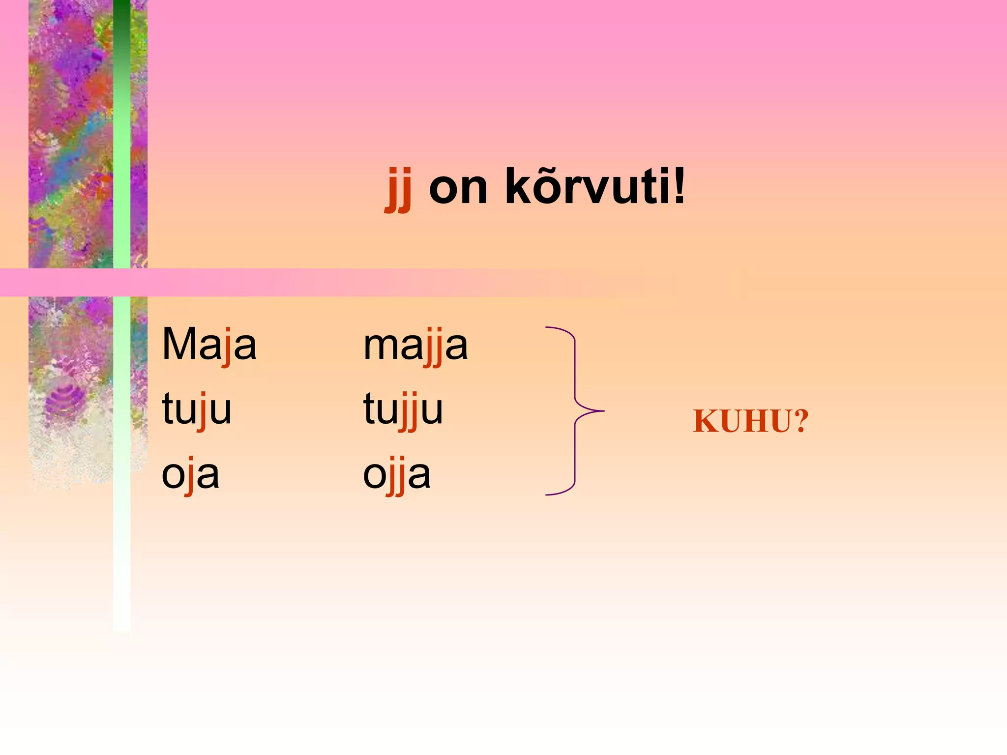 jj on kõrvuti!


Maja   majja
tuju   tujju             KUHU?
oja    ojja
 