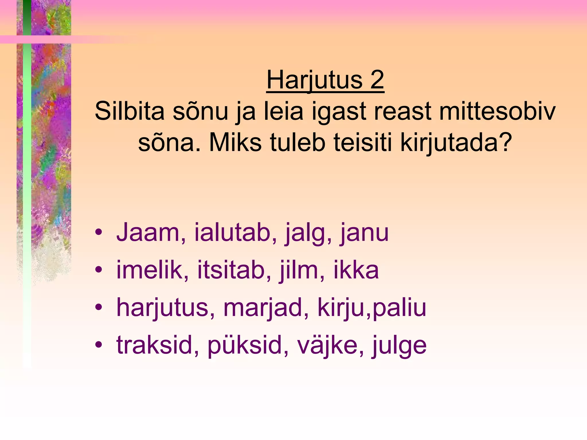 Harjutus 2
Silbita sõnu ja leia igast reast mittesobiv
    sõna. Miks tuleb teisiti kirjutada?


•   Jaam, ialutab, jalg, janu
•   imelik, itsitab, jilm, ikka
•   harjutus, marjad, kirju,paliu
•   traksid, püksid, väjke, julge
 