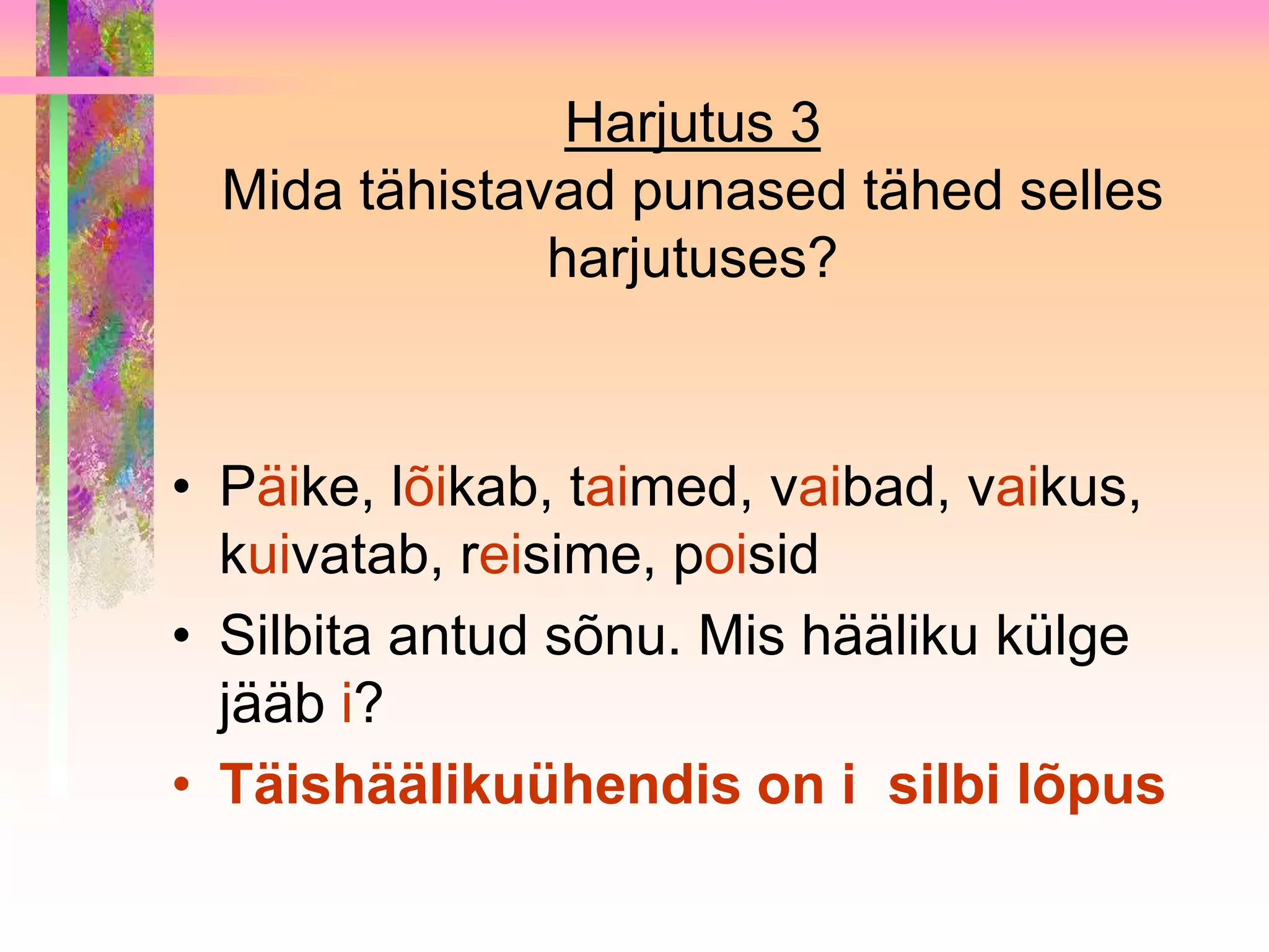 Harjutus 3
  Mida tähistavad punased tähed selles
               harjutuses?



• Päike, lõikab, taimed, vaibad, vaikus,
  kuivatab, reisime, poisid
• Silbita antud sõnu. Mis hääliku külge
  jääb i?
• Täishäälikuühendis on i silbi lõpus
 