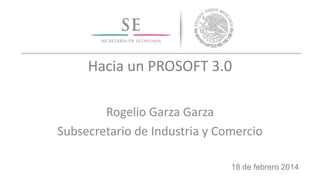 Hacia un PROSOFT 3.0
Rogelio Garza Garza
Subsecretario de Industria y Comercio
18 de febrero 2014

 