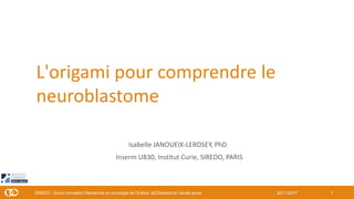 L'origami pour comprendre le
neuroblastome
Isabelle JANOUEIX-LEROSEY, PhD
Inserm U830, Institut Curie, SIREDO, PARIS
22/11...