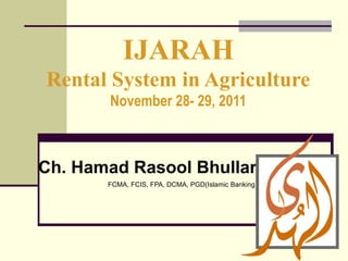 IJARAH
Rental System in Agriculture
       November 28- 29, 2011



Ch. Hamad Rasool Bhullar
       FCMA, FCIS, FPA, DCMA, PGD(Islamic Banking)




                                                     1
 