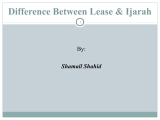 Difference Between Lease & Ijarah
By:
Shamail Shahid
1
 