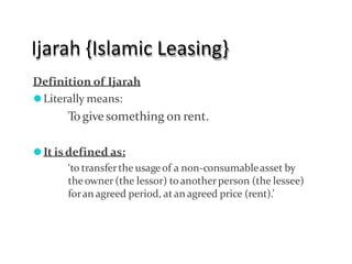Ijarah {Islamic Leasing}
Definition of Ijarah
⚫Literally means:
To give something on rent.
⚫It isdefined as;
‘to transferthe usageof a non-consumableasset by
theowner (the lessor) toanotherperson (the lessee)
foran agreed period, atan agreed price (rent).’
 