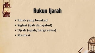 Rukun Ijarah
Pihak yang berakad
Sighat (ijab dan qabul)
Ujrah (upah/harga sewa)
Manfaat
 