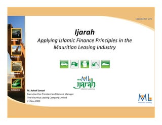 Ijarah
         Applying Islamic Finance Principles in the
                Mauritian Leasing Industry




M. Ashraf Esmael
Executive Vice President and General Manager
The Mauritius Leasing Company Limited
21 May 2009
 