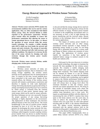 ISSN: 2278 – 1323
International Journal of Advanced Research in Computer Engineering & Technology (IJARCET)
Volume 2, Issue 2, February 2013
347
All Rights Reserved © 2013 IJARCET
Energy Renewal Approach in Wireless Sensor Networks
G.Lilly Evangeline G.Josemin Bala
Department of ECE Department of ECE
Karunya University Karunya University
Abstract- Wireless sensor networks (WSN) monitor the
environmental conditions that can be used for various
applications. They are often encumbered with limited
battery energy. Thus, the network lifetime is widely
regarded as the performance constriction. Wireless
power transfer offers the possibility to remove this
performance constriction thus allowing the sensor to
remain operational forever. In this paper, we discuss
the operation of sensor network using this energy
transfer technology. We consider a mobile charging
node (MCN) which can travel inside the network and
charge each node wirelessly. The concept of renewable
energy cycle is discussed and offer both necessary and
sufficient conditions. The objective is to increase the life
time of the sensor network by charging each node
wirelessly through this wireless power transfer
technology.
Keywords- Wireless sensor network, lifetime, mobile
charging node, wireless power transfer.
I. INTRODUCTION
Wireless sensor networks of today are
mainly charged by batteries. Due to limitations in the
energy storage capability, the wireless sensor
network can be operational only for limited period of
time. To sustain its life time, several methods have
been researched in the recent past. Despite all the
research efforts, the lifetime of the wireless sensor
network still remains a performance constriction and
therefore it impedes its wide scale deployment.
Energy harvesting also known as power harvesting or
energy scavenging ([2],[3],[10],[12],[17]) is a process
by which energy is extracted from the external
sources such as solar power, thermal energy, and
wind energy which can be used for sensor networks.
But these techniques are not very successful; because
the proper operation of any energy harvesting
technique is highly dependent on the environment.
The deployment of these techniques also becomes
difficult because of the size of the device. The recent
breakthrough in the area of wireless power transfer
developed by kurs et al [13] has been a radical
epitome for prolonging the sensor network life time.
Kurl et al’s work showed that by working on a new
technique called magnetic resonant coupling wireless
power transfer from one device to another becomes
possible. In addition to this wireless power transfer, it
is also proved that the energy storage device need not
be in contact with the receiving device always for the
efficient transfer of energy. Wireless power transfer
is resistant to the neighboring environment and it is
not necessary to have a line of sight between the
power transferring and the received nodes. Recent
advances in this technique shows it can be adopted
for various applications.
The impact of wireless power transfer on
wireless sensor networks and on other energy
encumbered wireless networks is huge. Instead of
generating energy locally at a node, we can bring
energy that is generated elsewhere to a sensor node
and charge its battery without any restraints of wires
and plugs. The applications of wireless power
transfer are numerous; it has been applied to
replenish battery energy in medical sensors in the
health care industry [20].
Enlivened, by this new discovery in wireless
power transfer technology, this paper re-examines the
network life time paradigm for the wireless sensor
network. We visualize a mobile charging node
(MCN) which carry power and visit each node to
charge them wirelessly. This mobile charging node
can be manned by human or it can be entirely
autonomous. In this paper, we study the fundamental
question of whether such a technology can be applied
to remove the lifetime performance bottleneck of a
WSN.Through wireless recharge we show that sensor
node will always have an energy level above the
minimum threshold so that the wireless sensor
network can remain operational forever. We bring in
the concept of renewable energy cycle where the
remaining energy level in each sensor nodes battery
exhibits some periodicity over a time cycle. We
inquire an optimization problem with the objective of
maximizing the ratio of MCN’s vacation time (time
spent at the home station) over the cycle time. In
order to achieve the maximum ratio of MCN’s
vacation time over cycle time, we show that optimal
traveling path for MCN is the shortest Hamiltonian
cycle. We deduce several interesting properties
associated with the optimal solution such as the
optimal travelling path is independent of the traveling
direction on the shortest Hamiltonian cycle.
This paper differs fundamentally from so
called Delay tolerant network (DTN) [11], which
 