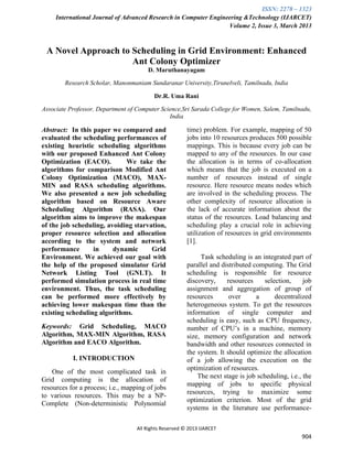 ISSN: 2278 – 1323
International Journal of Advanced Research in Computer Engineering &Technology (IJARCET)
Volume 2, Issue 3, March 2013
All Rights Reserved © 2013 IJARCET
904
A Novel Approach to Scheduling in Grid Environment: Enhanced
Ant Colony Optimizer
D. Maruthanayagam
Research Scholar, Manonmaniam Sundaranar University,Tirunelveli, Tamilnadu, India
Dr.R. Uma Rani
Associate Professor, Department of Computer Science,Sri Sarada College for Women, Salem, Tamilnadu,
India
Abstract: In this paper we compared and
evaluated the scheduling performances of
existing heuristic scheduling algorithms
with our proposed Enhanced Ant Colony
Optimization (EACO). We take the
algorithms for comparison Modified Ant
Colony Optimization (MACO), MAX-
MIN and RASA scheduling algorithms.
We also presented a new job scheduling
algorithm based on Resource Aware
Scheduling Algorithm (RASA). Our
algorithm aims to improve the makespan
of the job scheduling, avoiding starvation,
proper resource selection and allocation
according to the system and network
performance in dynamic Grid
Environment. We achieved our goal with
the help of the proposed simulator Grid
Network Listing Tool (GNLT). It
performed simulation process in real time
environment. Thus, the task scheduling
can be performed more effectively by
achieving lower makespan time than the
existing scheduling algorithms.
Keywords: Grid Scheduling, MACO
Algorithm, MAX-MIN Algorithm, RASA
Algorithm and EACO Algorithm.
I. INTRODUCTION
One of the most complicated task in
Grid computing is the allocation of
resources for a process; i.e., mapping of jobs
to various resources. This may be a NP-
Complete (Non-deterministic Polynomial
time) problem. For example, mapping of 50
jobs into 10 resources produces 500 possible
mappings. This is because every job can be
mapped to any of the resources. In our case
the allocation is in terms of co-allocation
which means that the job is executed on a
number of resources instead of single
resource. Here resource means nodes which
are involved in the scheduling process. The
other complexity of resource allocation is
the lack of accurate information about the
status of the resources. Load balancing and
scheduling play a crucial role in achieving
utilization of resources in grid environments
[1].
Task scheduling is an integrated part of
parallel and distributed computing. The Grid
scheduling is responsible for resource
discovery, resources selection, job
assignment and aggregation of group of
resources over a decentralized
heterogeneous system. To get the resources
information of single computer and
scheduling is easy, such as CPU frequency,
number of CPU’s in a machine, memory
size, memory configuration and network
bandwidth and other resources connected in
the system. It should optimize the allocation
of a job allowing the execution on the
optimization of resources.
The next stage is job scheduling, i.e., the
mapping of jobs to specific physical
resources, trying to maximize some
optimization criterion. Most of the grid
systems in the literature use performance-
 