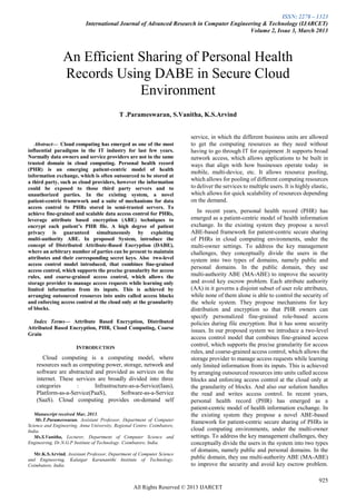 ISSN: 2278 – 1323
International Journal of Advanced Research in Computer Engineering & Technology (IJARCET)
Volume 2, Issue 3, March 2013
925
All Rights Reserved © 2013 IJARCET

Abstract— Cloud computing has emerged as one of the most
influential paradigms in the IT industry for last few years.
Normally data owners and service providers are not in the same
trusted domain in cloud computing. Personal health record
(PHR) is an emerging patient-centric model of health
information exchange, which is often outsourced to be stored at
a third party, such as cloud providers, however the information
could be exposed to those third party servers and to
unauthorized parties. In the existing system, a novel
patient-centric framework and a suite of mechanisms for data
access control to PHRs stored in semi-trusted servers. To
achieve fine-grained and scalable data access control for PHRs,
leverage attribute based encryption (ABE) techniques to
encrypt each patient’s PHR file. A high degree of patient
privacy is guaranteed simultaneously by exploiting
multi-authority ABE. In proposed System, introduce the
concept of Distributed Attribute-Based Encryption (DABE),
where an arbitrary number of parties can be present to maintain
attributes and their corresponding secret keys. Also two-level
access control model introduced, that combines fine-grained
access control, which supports the precise granularity for access
rules, and coarse-grained access control, which allows the
storage provider to manage access requests while learning only
limited information from its inputs. This is achieved by
arranging outsourced resources into units called access blocks
and enforcing access control at the cloud only at the granularity
of blocks.
Index Terms— Attribute Based Encryption, Distributed
Attributed Based Encryption, PHR, Cloud Computing, Coarse
Grain
INTRODUCTION
Cloud computing is a computing model, where
resources such as computing power, storage, network and
software are abstracted and provided as services on the
internet. These services are broadly divided into three
categories : Infrastructure-as-a-Service(Iaas),
Platform-as-a-Service(PaaS), Software-as-a-Service
(SaaS). Cloud computing provides on-demand self
Manuscript received Mar, 2013.
Mr.T.Parameswaran, Assistant Professor, Department of Computer
Science and Engineering, Anna University, Regional Centre- Coimbatore,
India.
Ms.S.Vanitha, Lecturer, Department of Computer Science and
Engineering, Dr.N.G.P Institute of Technology. Coimbatore, India.
Mr.K.S.Arvind, Assistant Professor, Department of Computer Science
and Engineering, Kalaigar Karunanithi Institute of Technology.
Coimbatore, India.
service, in which the different business units are allowed
to get the computing resources as they need without
having to go through IT for equipment .It supports broad
network access, which allows applications to be built in
ways that align with how businesses operate today in
mobile, multi-device, etc. It allows resource pooling,
which allows for pooling of different computing resources
to deliver the services to multiple users. It is highly elastic,
which allows for quick scalability of resources depending
on the demand.
In recent years, personal health record (PHR) has
emerged as a patient-centric model of health information
exchange. In the existing system they propose a novel
ABE-based framework for patient-centric secure sharing
of PHRs in cloud computing environments, under the
multi-owner settings. To address the key management
challenges, they conceptually divide the users in the
system into two types of domains, namely public and
personal domains. In the public domain, they use
multi-authority ABE (MA-ABE) to improve the security
and avoid key escrow problem. Each attribute authority
(AA) in it governs a disjoint subset of user role attributes,
while none of them alone is able to control the security of
the whole system. They propose mechanisms for key
distribution and encryption so that PHR owners can
specify personalized fine-grained role-based access
policies during file encryption. But it has some security
issues. In our proposed system we introduce a two-level
access control model that combines fine-grained access
control, which supports the precise granularity for access
rules, and coarse-grained access control, which allows the
storage provider to manage access requests while learning
only limited information from its inputs. This is achieved
by arranging outsourced resources into units called access
blocks and enforcing access control at the cloud only at
the granularity of blocks. And also our solution handles
the read and writes access control. In recent years,
personal health record (PHR) has emerged as a
patient-centric model of health information exchange. In
the existing system they propose a novel ABE-based
framework for patient-centric secure sharing of PHRs in
cloud computing environments, under the multi-owner
settings. To address the key management challenges, they
conceptually divide the users in the system into two types
of domains, namely public and personal domains. In the
public domain, they use multi-authority ABE (MA-ABE)
to improve the security and avoid key escrow problem.
An Efficient Sharing of Personal Health
Records Using DABE in Secure Cloud
Environment
T .Parameswaran, S.Vanitha, K.S.Arvind
 